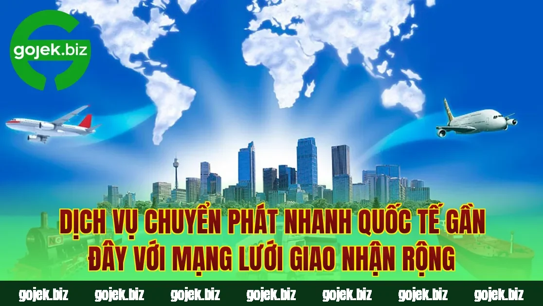 Dịch vụ chuyển phát nhanh quốc tế gần đây với mạng lưới giao nhận rộng