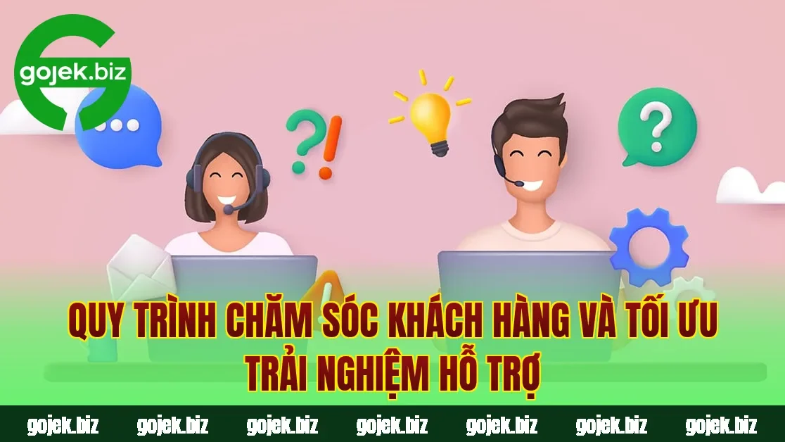 Quy trình chăm sóc khách hàng và tối ưu trải nghiệm hỗ trợ
